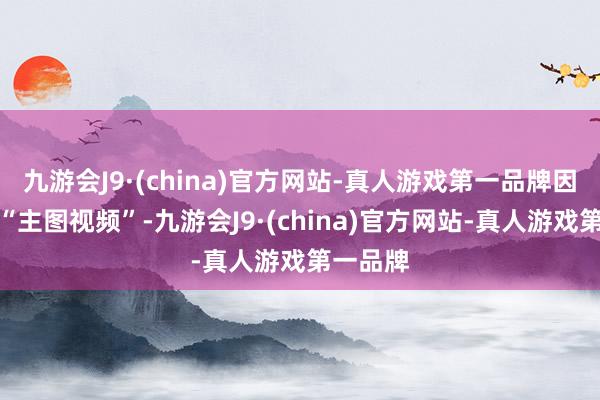 九游会J9·(china)官方网站-真人游戏第一品牌因此得名“主图视频”-九游会J9·(china)官方网站-真人游戏第一品牌