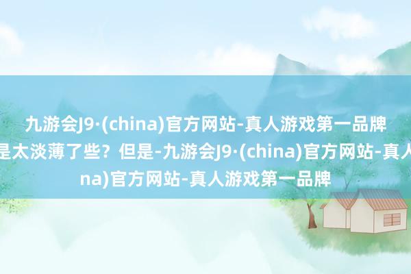 九游会J9·(china)官方网站-真人游戏第一品牌我方这样是不是太淡薄了些？但是-九游会J9·(china)官方网站-真人游戏第一品牌