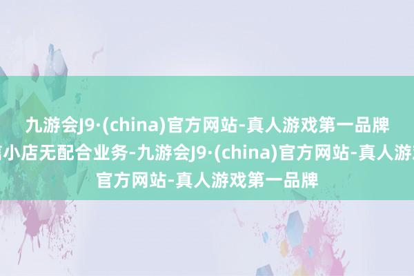 九游会J9·(china)官方网站-真人游戏第一品牌公司与微信小店无配合业务-九游会J9·(china)官方网站-真人游戏第一品牌