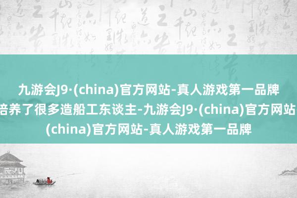 九游会J9·(china)官方网站-真人游戏第一品牌历史的传承让淮滨培养了很多造船工东谈主-九游会J9·(china)官方网站-真人游戏第一品牌