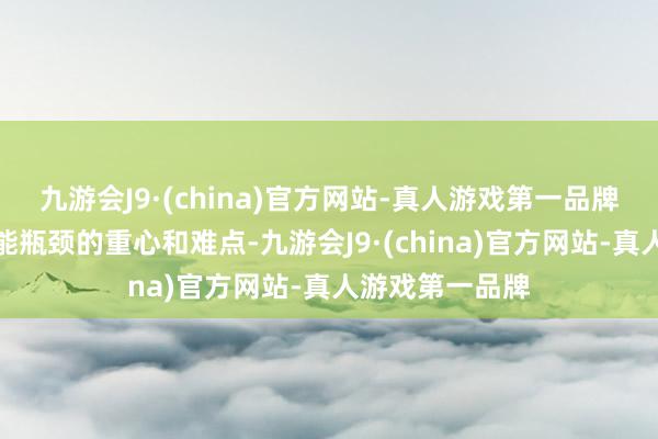 九游会J9·(china)官方网站-真人游戏第一品牌是败坏脑机性能瓶颈的重心和难点-九游会J9·(china)官方网站-真人游戏第一品牌