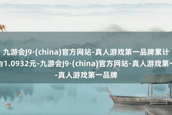 九游会J9·(china)官方网站-真人游戏第一品牌累计净值为1.0932元-九游会J9·(china)官方网站-真人游戏第一品牌
