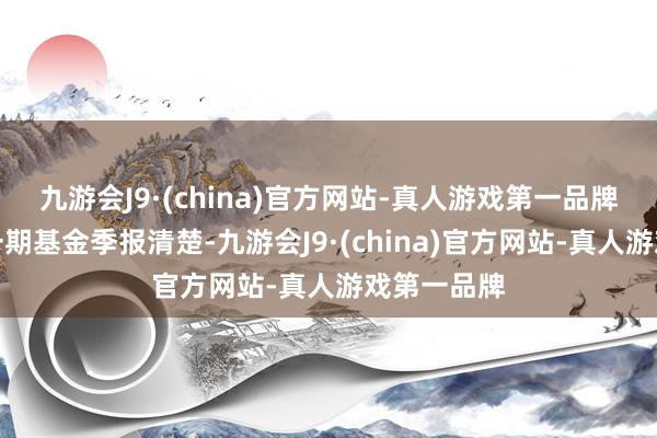 九游会J9·(china)官方网站-真人游戏第一品牌笔据最新一期基金季报清楚-九游会J9·(china)官方网站-真人游戏第一品牌