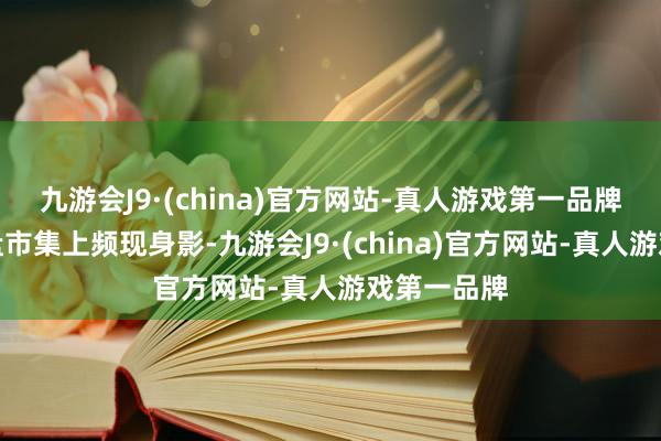 九游会J9·(china)官方网站-真人游戏第一品牌民企在地盘市集上频现身影-九游会J9·(china)官方网站-真人游戏第一品牌