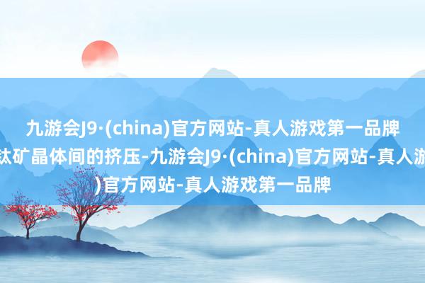 九游会J9·(china)官方网站-真人游戏第一品牌这会导致钙钛矿晶体间的挤压-九游会J9·(china)官方网站-真人游戏第一品牌