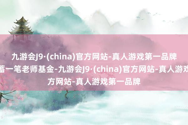 九游会J9·(china)官方网站-真人游戏第一品牌为孩子积蓄一笔老师基金-九游会J9·(china)官方网站-真人游戏第一品牌