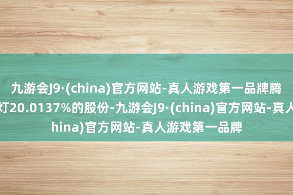 九游会J9·(china)官方网站-真人游戏第一品牌腾讯握有深圳高灯20.0137%的股份-九游会J9·(china)官方网站-真人游戏第一品牌