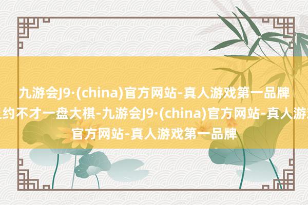 九游会J9·(china)官方网站-真人游戏第一品牌灰熊隐缺乏约不才一盘大棋-九游会J9·(china)官方网站-真人游戏第一品牌