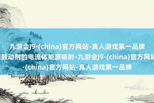 九游会J9·(china)官方网站-真人游戏第一品牌为了在低电压下结束鼓动剂的电流体能源喷射-九游会J9·(china)官方网站-真人游戏第一品牌