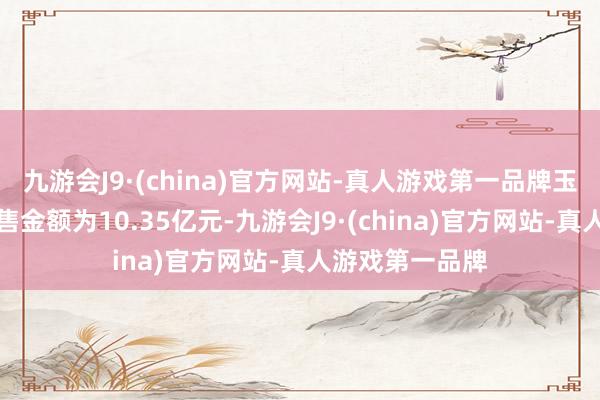九游会J9·(china)官方网站-真人游戏第一品牌玉米、大豆的销售金额为10.35亿元-九游会J9·(china)官方网站-真人游戏第一品牌