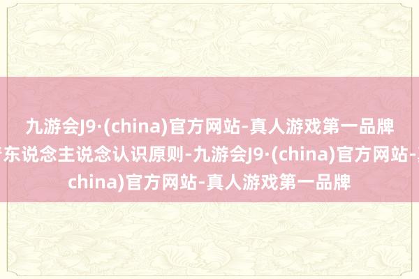 九游会J9·(china)官方网站-真人游戏第一品牌我国一直秉合手着东说念主说念认识原则-九游会J9·(china)官方网站-真人游戏第一品牌