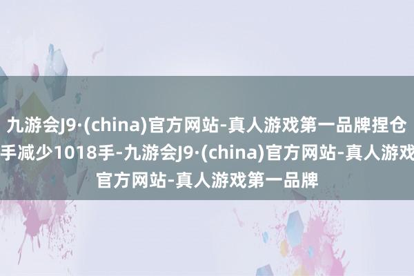 九游会J9·(china)官方网站-真人游戏第一品牌捏仓量48551手减少1018手-九游会J9·(china)官方网站-真人游戏第一品牌