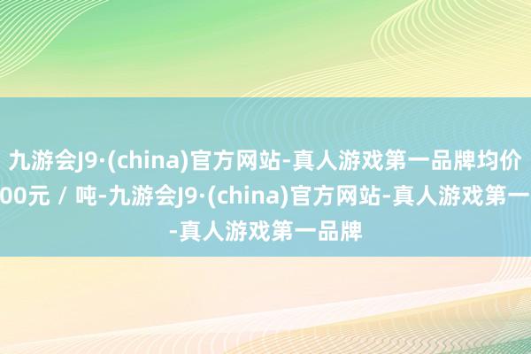 九游会J9·(china)官方网站-真人游戏第一品牌均价10800元 / 吨-九游会J9·(china)官方网站-真人游戏第一品牌