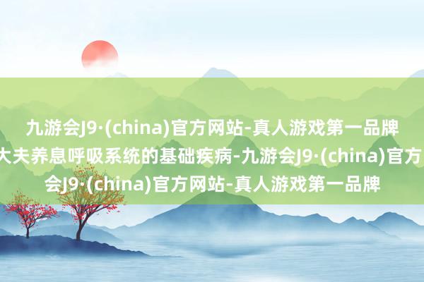 九游会J9·(china)官方网站-真人游戏第一品牌患者应在术前积极合作大夫养息呼吸系统的基础疾病-九游会J9·(china)官方网站-真人游戏第一品牌