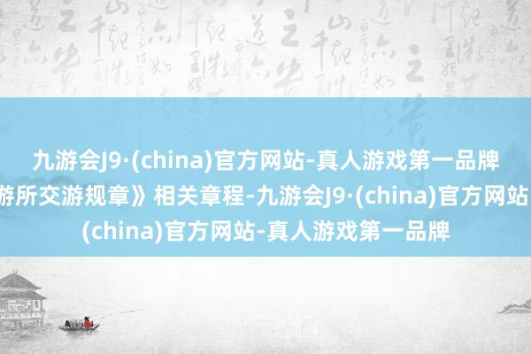 九游会J9·(china)官方网站-真人游戏第一品牌凭证《深圳证券交游所交游规章》相关章程-九游会J9·(china)官方网站-真人游戏第一品牌