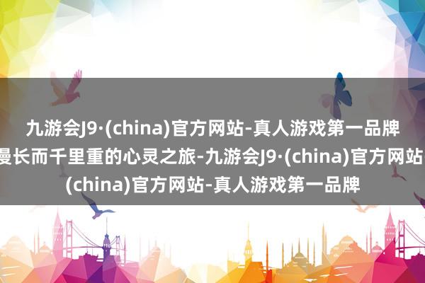 九游会J9·(china)官方网站-真人游戏第一品牌这份职责宛如一场漫长而千里重的心灵之旅-九游会J9·(china)官方网站-真人游戏第一品牌