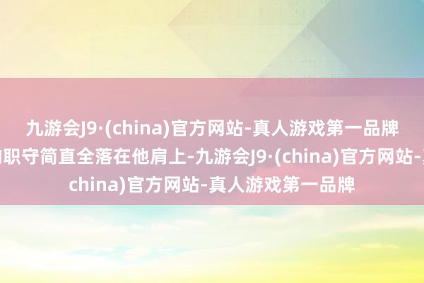 九游会J9·(china)官方网站-真人游戏第一品牌扫数这个词家庭的职守简直全落在他肩上-九游会J9·(china)官方网站-真人游戏第一品牌
