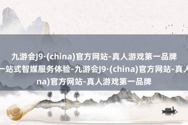 九游会J9·(china)官方网站-真人游戏第一品牌全面升华读者一站式智媒服务体验-九游会J9·(china)官方网站-真人游戏第一品牌