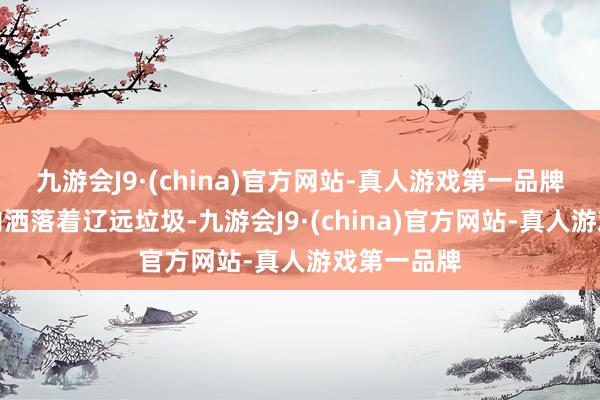 九游会J9·(china)官方网站-真人游戏第一品牌这条沟渠内洒落着辽远垃圾-九游会J9·(china)官方网站-真人游戏第一品牌