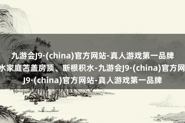 九游会J9·(china)官方网站-真人游戏第一品牌还冒雨为该村15户漏水家庭苫盖房顶、断根积水-九游会J9·(china)官方网站-真人游戏第一品牌