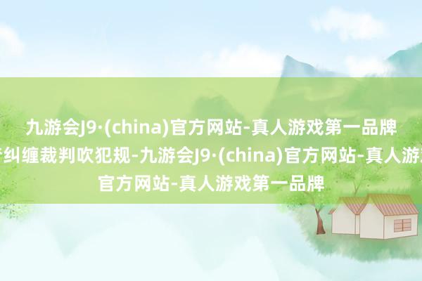 九游会J9·(china)官方网站-真人游戏第一品牌多特与追梦纠缠裁判吹犯规-九游会J9·(china)官方网站-真人游戏第一品牌