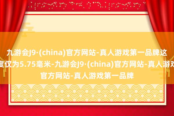 九游会J9·(china)官方网站-真人游戏第一品牌这款手机厚度仅为5.75毫米-九游会J9·(china)官方网站-真人游戏第一品牌