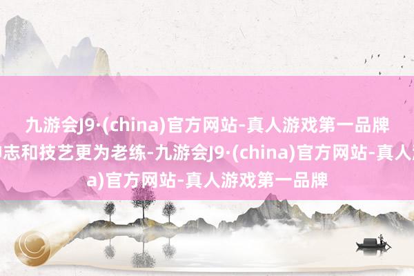 九游会J9·(china)官方网站-真人游戏第一品牌奢侈时机、神志和技艺更为老练-九游会J9·(china)官方网站-真人游戏第一品牌