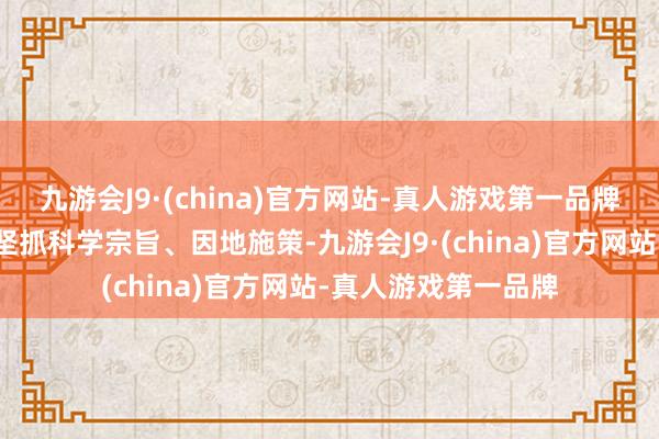 九游会J9·(china)官方网站-真人游戏第一品牌开展概括措置必须坚抓科学宗旨、因地施策-九游会J9·(china)官方网站-真人游戏第一品牌