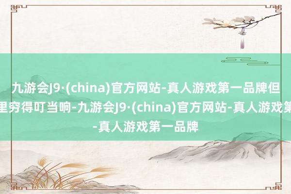 九游会J9·(china)官方网站-真人游戏第一品牌但由于家里穷得叮当响-九游会J9·(china)官方网站-真人游戏第一品牌