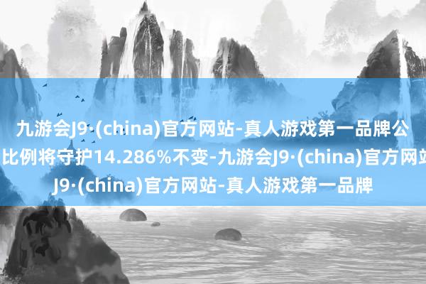 九游会J9·(china)官方网站-真人游戏第一品牌公司于国机财务的捏股比例将守护14.286%不变-九游会J9·(china)官方网站-真人游戏第一品牌