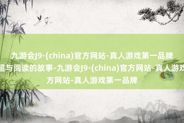 九游会J9·(china)官方网站-真人游戏第一品牌凝听赵玉超与阅读的故事-九游会J9·(china)官方网站-真人游戏第一品牌