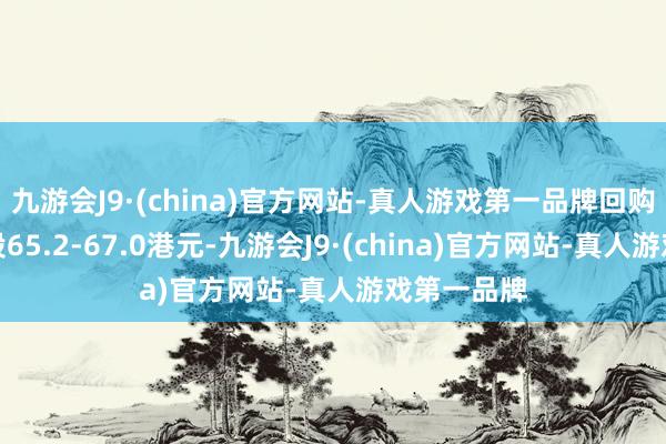 九游会J9·(china)官方网站-真人游戏第一品牌回购价钱为每股65.2-67.0港元-九游会J9·(china)官方网站-真人游戏第一品牌