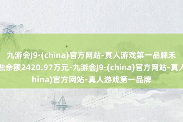 九游会J9·(china)官方网站-真人游戏第一品牌禾昌团聚现时两融余额2420.97万元-九游会J9·(china)官方网站-真人游戏第一品牌