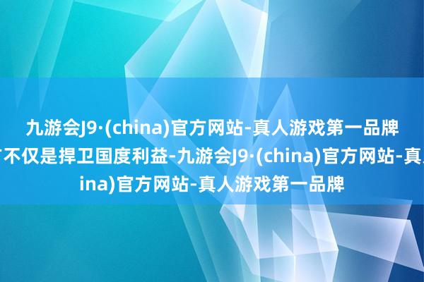 九游会J9·(china)官方网站-真人游戏第一品牌回击好意思西方不仅是捍卫国度利益-九游会J9·(china)官方网站-真人游戏第一品牌