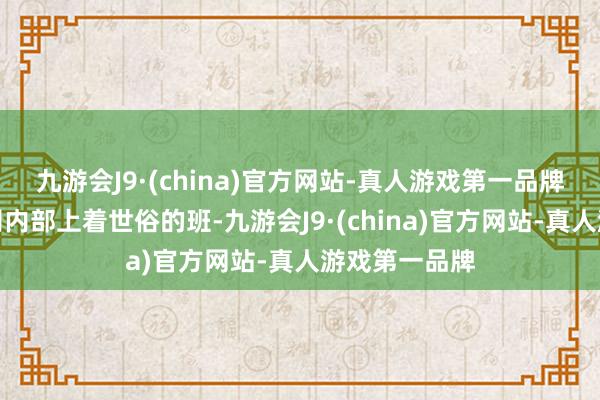 九游会J9·(china)官方网站-真人游戏第一品牌谢世俗的公司内部上着世俗的班-九游会J9·(china)官方网站-真人游戏第一品牌