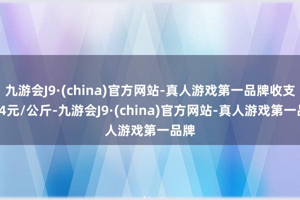 九游会J9·(china)官方网站-真人游戏第一品牌收支1.24元/公斤-九游会J9·(china)官方网站-真人游戏第一品牌