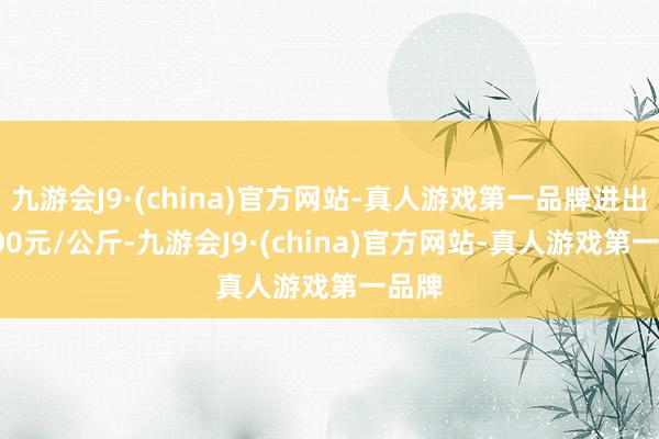 九游会J9·(china)官方网站-真人游戏第一品牌进出12.00元/公斤-九游会J9·(china)官方网站-真人游戏第一品牌