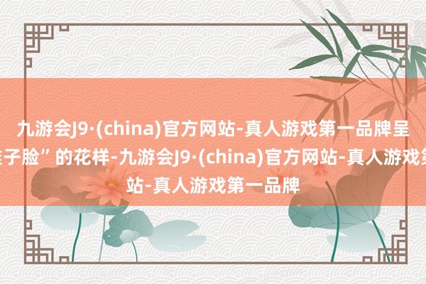 九游会J9·(china)官方网站-真人游戏第一品牌呈现出“锥子脸”的花样-九游会J9·(china)官方网站-真人游戏第一品牌