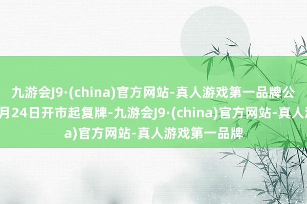 九游会J9·(china)官方网站-真人游戏第一品牌公司股票将于3月24日开市起复牌-九游会J9·(china)官方网站-真人游戏第一品牌