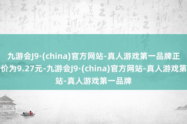 九游会J9·(china)官方网站-真人游戏第一品牌正股最新价为9.27元-九游会J9·(china)官方网站-真人游戏第一品牌