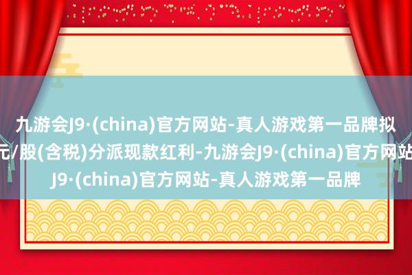 九游会J9·(china)官方网站-真人游戏第一品牌拟向整体鼓励按0.46元/股(含税)分派现款红利-九游会J9·(china)官方网站-真人游戏第一品牌