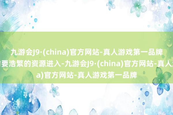九游会J9·(china)官方网站-真人游戏第一品牌有好多方面需要浩繁的资源进入-九游会J9·(china)官方网站-真人游戏第一品牌