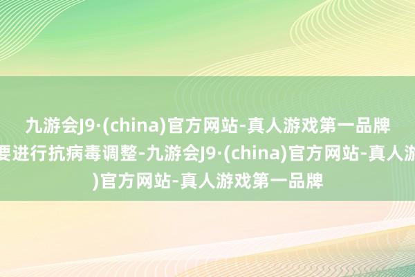 九游会J9·(china)官方网站-真人游戏第一品牌并不王人需要进行抗病毒调整-九游会J9·(china)官方网站-真人游戏第一品牌