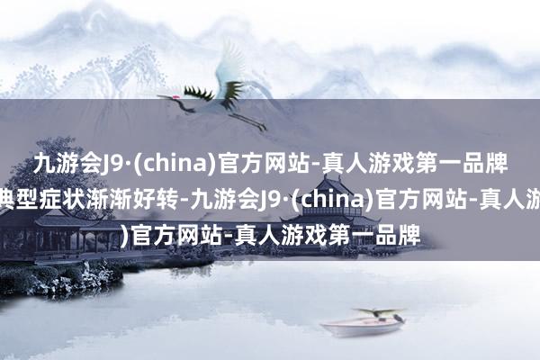 九游会J9·(china)官方网站-真人游戏第一品牌发烧头痛等典型症状渐渐好转-九游会J9·(china)官方网站-真人游戏第一品牌