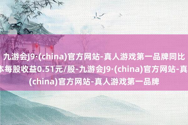 九游会J9·(china)官方网站-真人游戏第一品牌同比增长5.10%;基本每股收益0.51元/股-九游会J9·(china)官方网站-真人游戏第一品牌