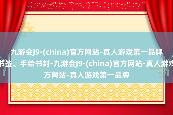 九游会J9·(china)官方网站-真人游戏第一品牌还有创意书签、手绘书封-九游会J9·(china)官方网站-真人游戏第一品牌