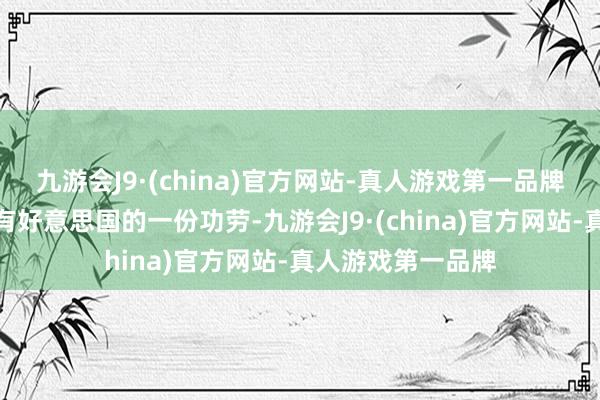 九游会J9·(china)官方网站-真人游戏第一品牌是以说这内部也有好意思国的一份功劳-九游会J9·(china)官方网站-真人游戏第一品牌