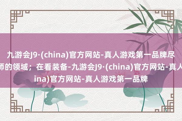 九游会J9·(china)官方网站-真人游戏第一品牌尽头于1.5个83师的领域；在看装备-九游会J9·(china)官方网站-真人游戏第一品牌