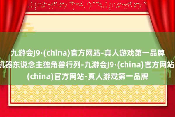 九游会J9·(china)官方网站-真人游戏第一品牌云鲸早已踏进扫地机器东说念主独角兽行列-九游会J9·(china)官方网站-真人游戏第一品牌