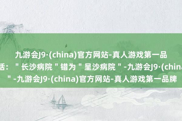 九游会J9·(china)官方网站-真人游戏第一品牌这份公文中的缺欠包括：＂长沙病院＂错为＂呈沙病院＂-九游会J9·(china)官方网站-真人游戏第一品牌